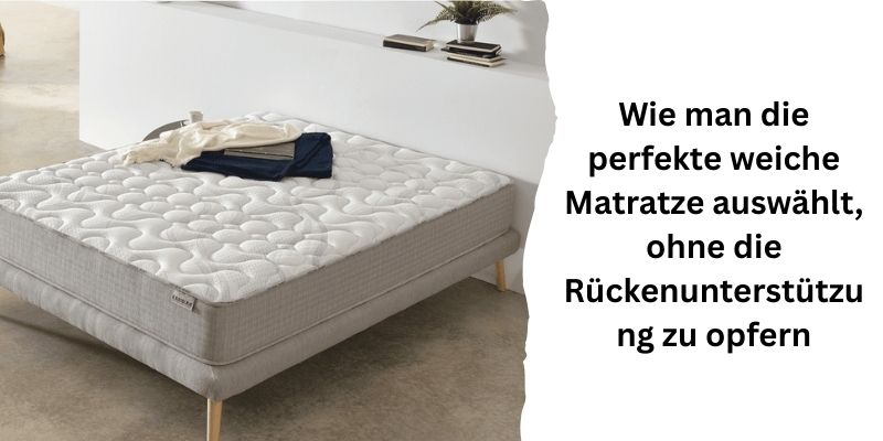 Wie man die perfekte weiche Matratze auswählt, ohne die Rückenstütze zu vernachlässigen